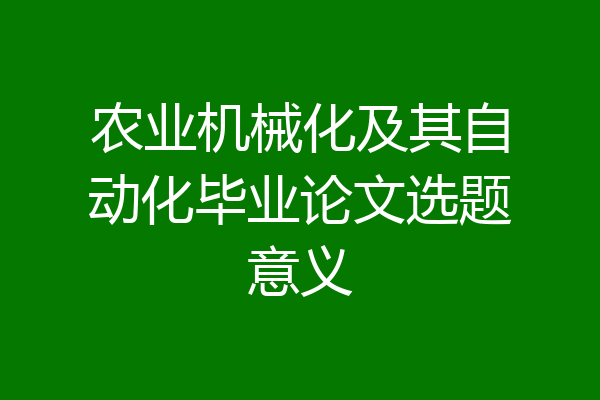 农业机械化及其自动化毕业论文选题意义