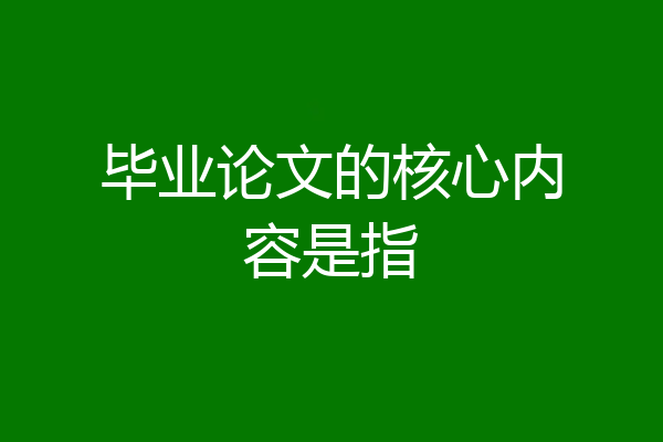 毕业论文的核心内容是指