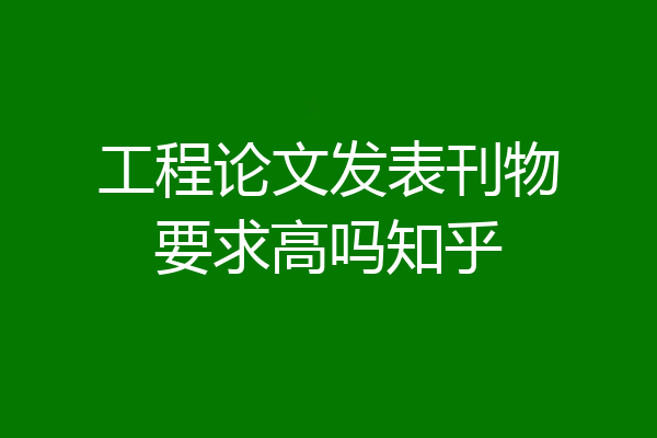 工程论文发表刊物要求高吗知乎