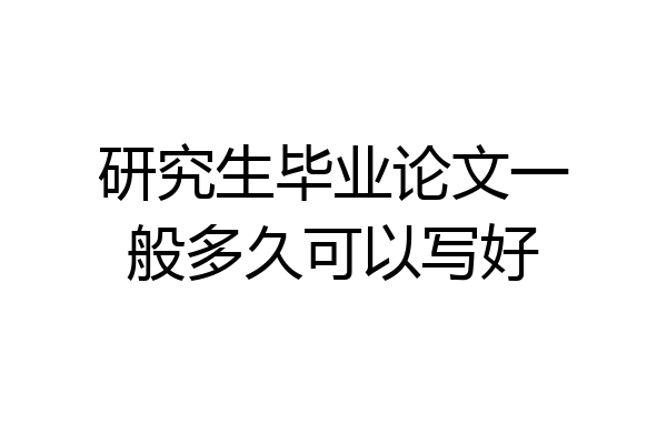 研究生毕业论文一般多久可以写好