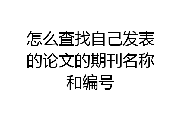 怎么查找自己发表的论文的期刊名称和编号