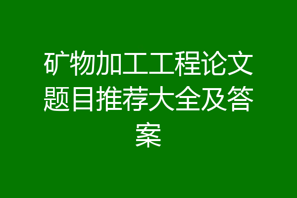 矿物加工工程论文题目推荐大全及答案