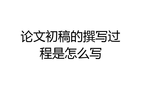 论文初稿的撰写过程是怎么写