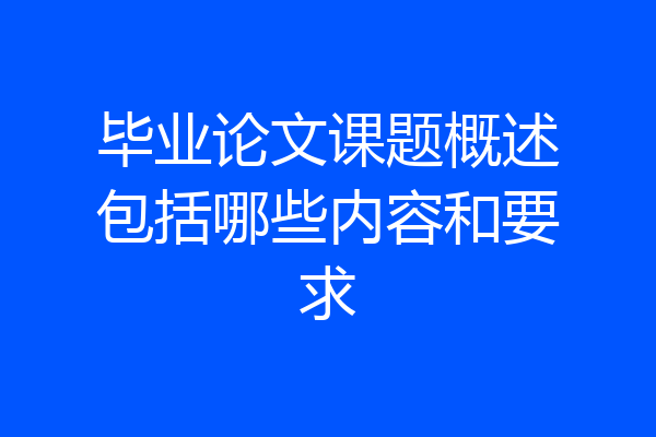 毕业论文课题概述包括哪些内容和要求