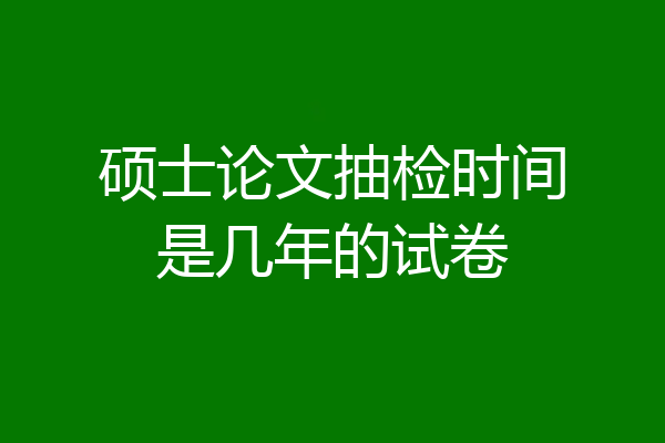硕士论文抽检时间是几年的试卷