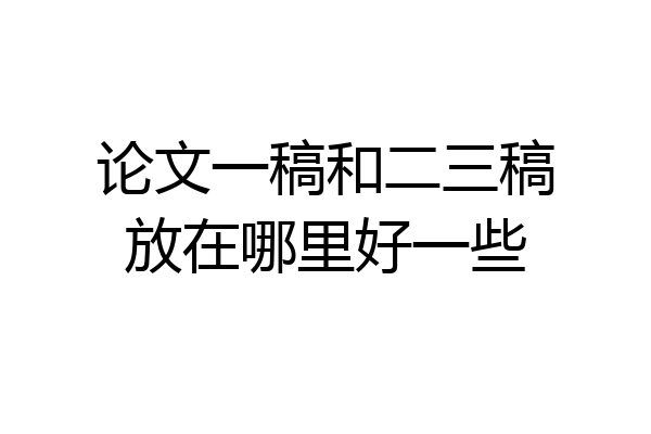 论文一稿和二三稿放在哪里好一些