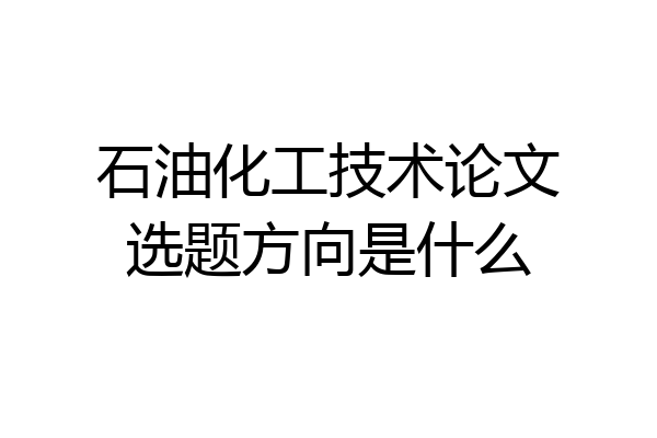 石油化工技术论文选题方向是什么