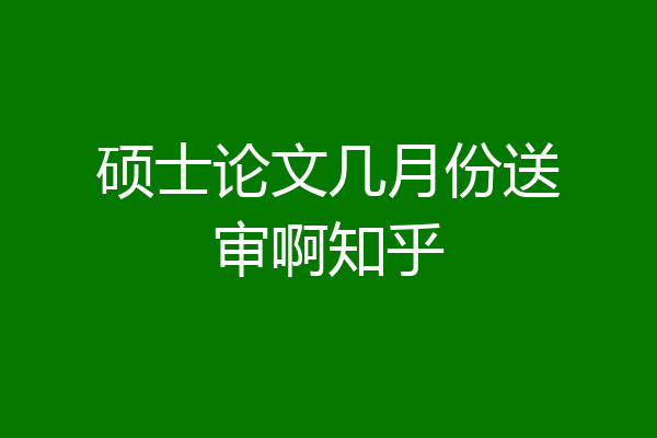硕士论文几月份送审啊知乎