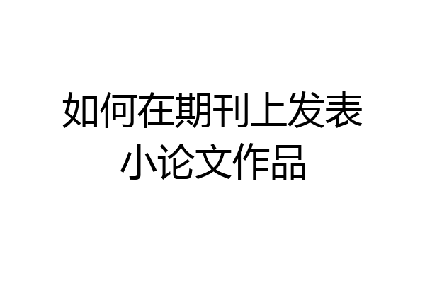 如何在期刊上发表小论文作品