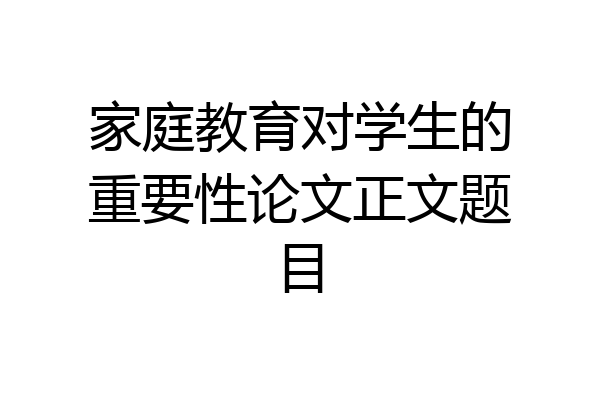 家庭教育对学生的重要性论文正文题目