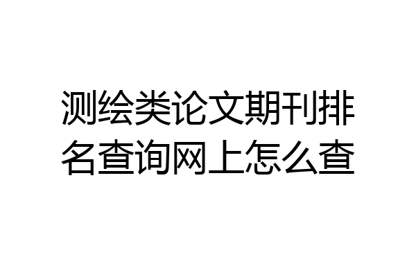 测绘类论文期刊排名查询网上怎么查