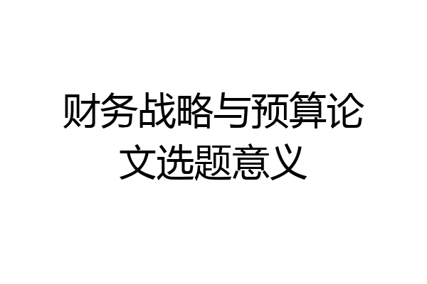 财务战略与预算论文选题意义