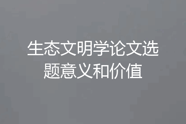 生态文明学论文选题意义和价值