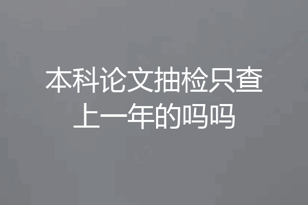 本科论文抽检只查上一年的吗吗