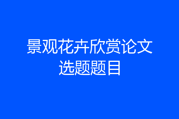 景观花卉欣赏论文选题题目