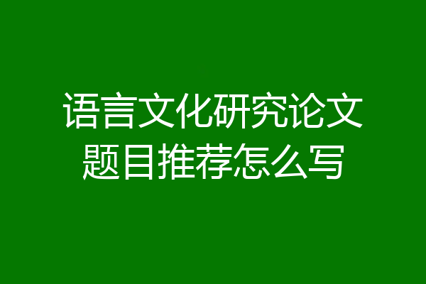 语言文化研究论文题目推荐怎么写