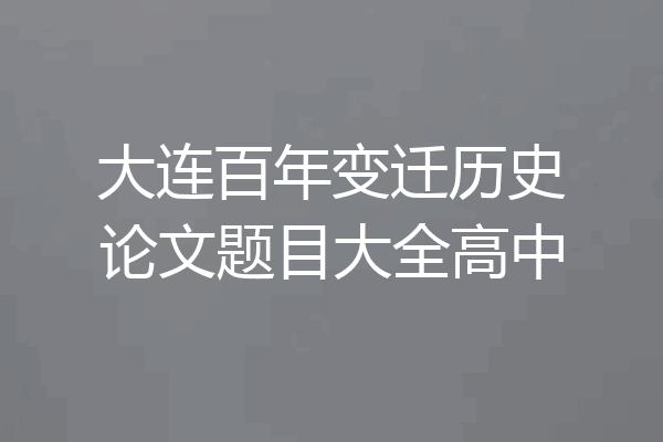 大连百年变迁历史论文题目大全高中