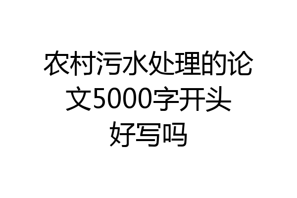 农村污水处理的论文5000字开头好写吗