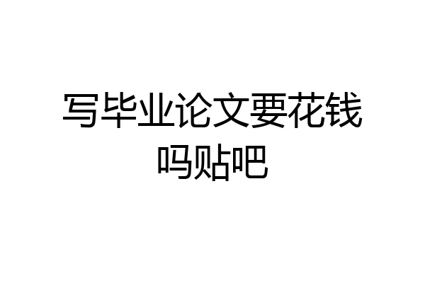 写毕业论文要花钱吗贴吧