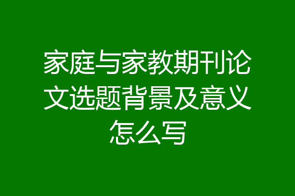 家庭与家教期刊论文选题背景及意义怎么写