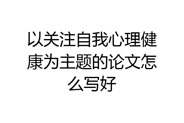 以关注自我心理健康为主题的论文怎么写好