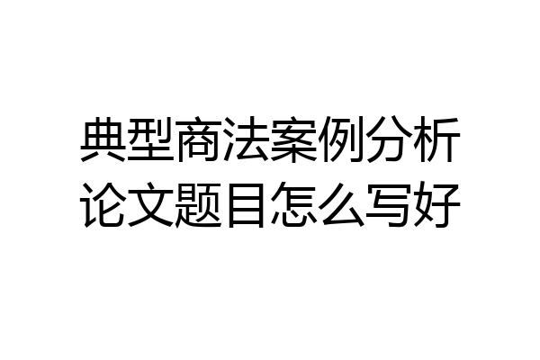 典型商法案例分析论文题目怎么写好
