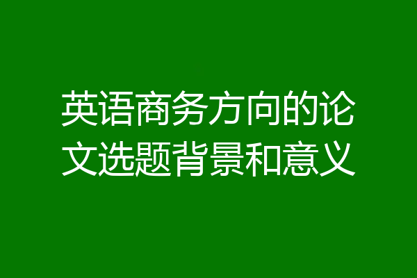 英语商务方向的论文选题背景和意义