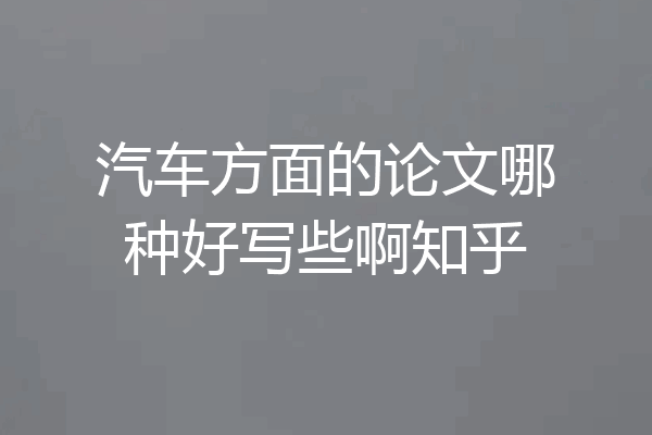 汽车方面的论文哪种好写些啊知乎