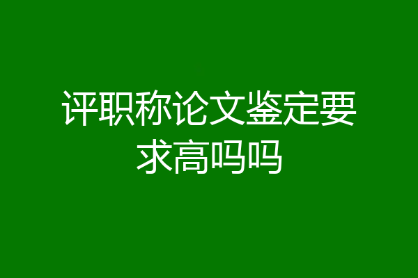评职称论文鉴定要求高吗吗