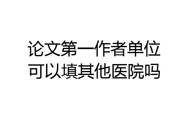 论文第一作者单位可以填其他医院吗