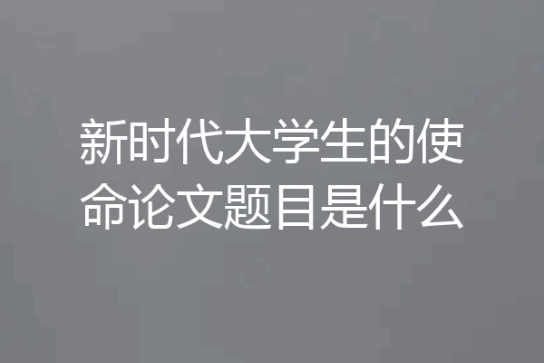 新时代大学生的使命论文题目是什么