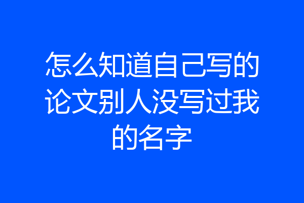 怎么知道自己写的论文别人没写过我的名字
