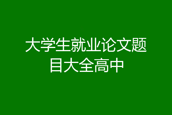 大学生就业论文题目大全高中
