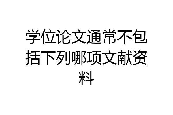 学位论文通常不包括下列哪项文献资料