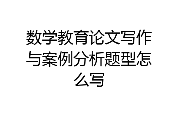 数学教育论文写作与案例分析题型怎么写