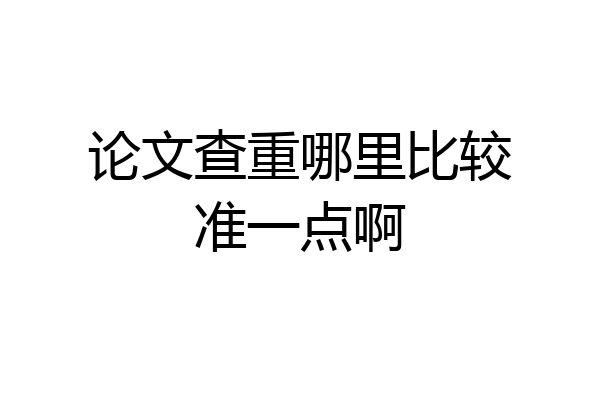 论文查重哪里比较准一点啊