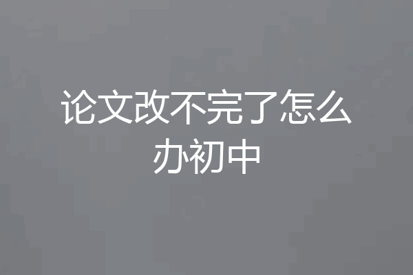 论文改不完了怎么办初中