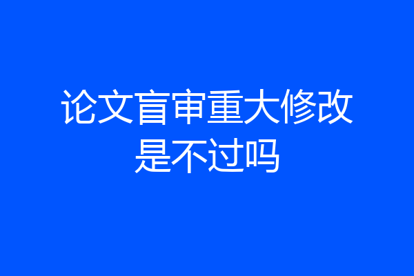 论文盲审重大修改是不过吗