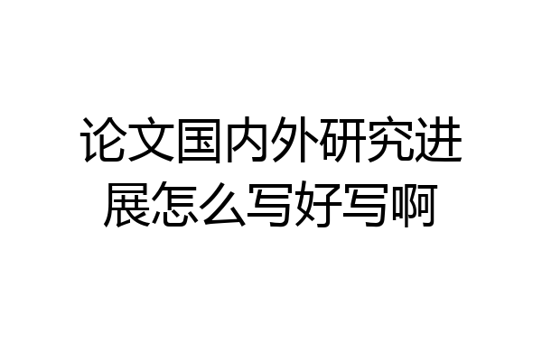 论文国内外研究进展怎么写好写啊