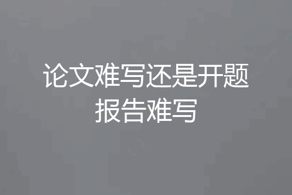 论文难写还是开题报告难写