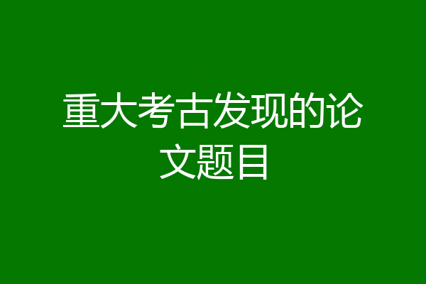 重大考古发现的论文题目