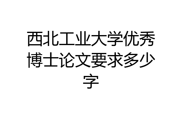 西北工业大学优秀博士论文要求多少字