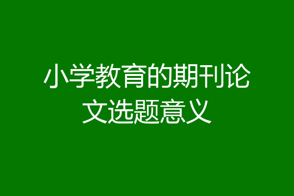 小学教育的期刊论文选题意义