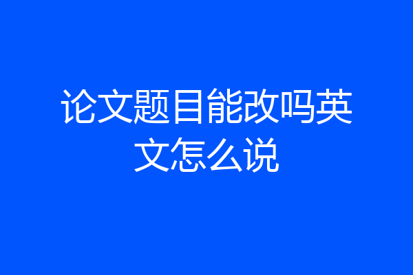 论文题目能改吗英文怎么说