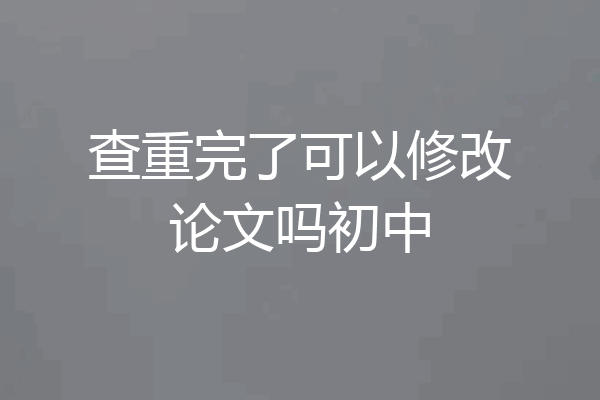 查重完了可以修改论文吗初中