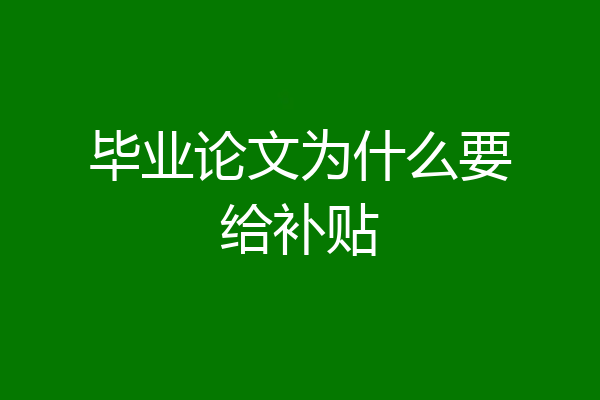 毕业论文为什么要给补贴