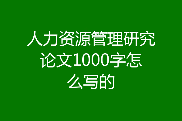 人力资源管理研究论文1000字怎么写的