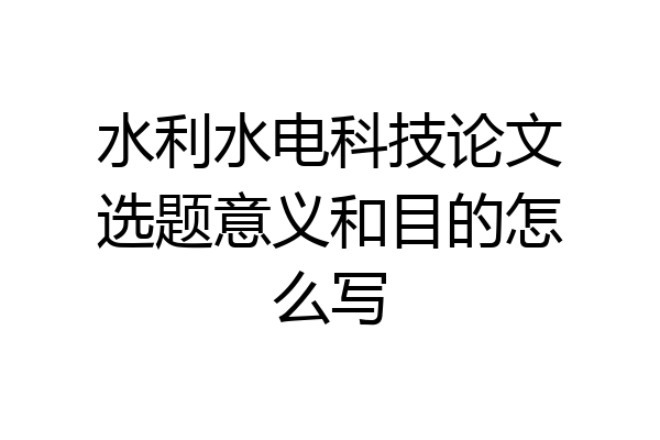 水利水电科技论文选题意义和目的怎么写