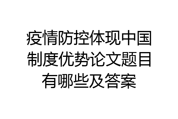 疫情防控体现中国制度优势论文题目有哪些及答案