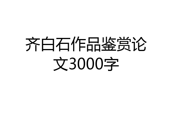 齐白石作品鉴赏论文3000字